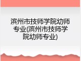 滨州市技师学院幼师专业(滨州市技师学院幼师专业)