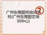 广州东南厨师培训学校(广州东南厨艺培训中心)