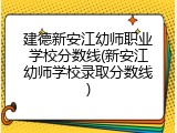 建德新安江幼师职业学校分数线(新安江幼师学校录取分数线)