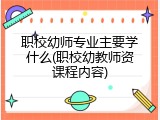 职校幼师专业主要学什么(职校幼教师资课程内容)