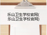 乐山卫生学校官网(乐山卫生学校官网)