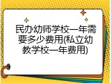 民办幼师学校一年需要多少费用(私立幼教学校一年费用)
