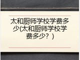 太和厨师学校学费多少(太和厨师学校学费多少？)