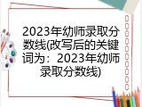 2023年幼师录取分数线(改写后的关键词为：2023年幼师录取分数线)