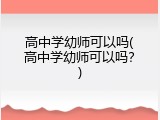 高中学幼师可以吗(高中学幼师可以吗？)