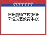 信阳厨师学校(信阳烹饪技艺教育中心)