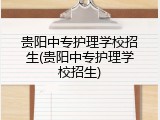 贵阳中专护理学校招生(贵阳中专护理学校招生)
