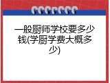 一般厨师学校要多少钱(学厨学费大概多少)