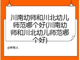 川南幼师和川北幼儿师范哪个好(川南幼师和川北幼儿师范哪个好)