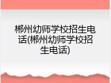 郴州幼师学校招生电话(郴州幼师学校招生电话)