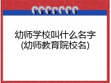 幼师学校叫什么名字(幼师教育院校名)