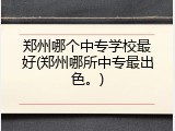 郑州哪个中专学校最好(郑州哪所中专最出色。)