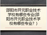 邵阳市开元职业技术学校有哪些专业(邵阳市开元职业技术学校有哪些专业？)