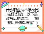 什么职业技术学校比较好(好的，以下是改写后的结果：“哪些职校值得选择”)