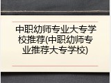 中职幼师专业大专学校推荐(中职幼师专业推荐大专学校)