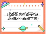 成都职高新都学校(成都职业新都学校)