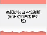 衡阳幼师自考培训班(衡阳幼师自考培训班)