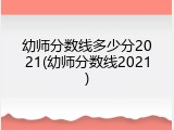 幼师分数线多少分2021(幼师分数线2021)