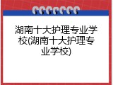 湖南十大护理专业学校(湖南十大护理专业学校)