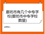 廊坊市有几个中专学校(廊坊市中专学校数量)