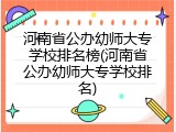 河南省公办幼师大专学校排名榜(河南省公办幼师大专学校排名)