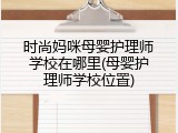 时尚妈咪母婴护理师学校在哪里(母婴护理师学校位置)