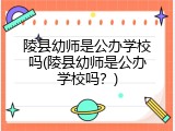 陵县幼师是公办学校吗(陵县幼师是公办学校吗？)