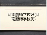 河南厨师学校好(河南厨师学校优)