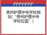 贵州护理中专学校地址(“贵州护理中专学校位置”)