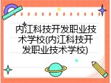 内江科技开发职业技术学校(内江科技开发职业技术学校)
