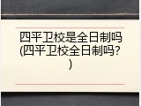 四平卫校是全日制吗(四平卫校全日制吗？)