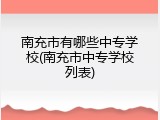 南充市有哪些中专学校(南充市中专学校列表)