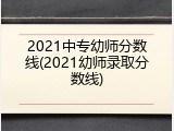 2021中专幼师分数线(2021幼师录取分数线)