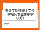专业学厨师哪个学校(学厨师专业哪家学校好)