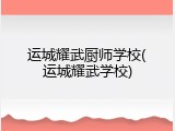 运城耀武厨师学校(运城耀武学校)