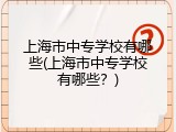 上海市中专学校有哪些(上海市中专学校有哪些？)