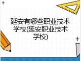 延安有哪些职业技术学校(延安职业技术学校)