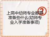 上高中幼师专业都要准备些什么(幼师专业入学准备事项)