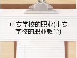 中专学校的职业(中专学校的职业教育)