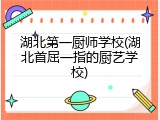 湖北第一厨师学校(湖北首屈一指的厨艺学校)