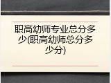 职高幼师专业总分多少(职高幼师总分多少分)