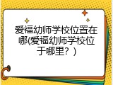 爱福幼师学校位置在哪(爱福幼师学校位于哪里？)