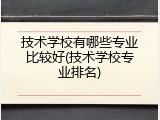 技术学校有哪些专业比较好(技术学校专业排名)