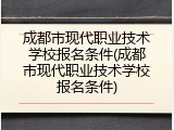 成都市现代职业技术学校报名条件(成都市现代职业技术学校报名条件)