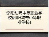 邵阳幼师中等职业学校(邵阳幼专中等职业学校)