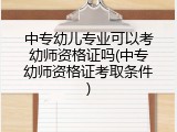 中专幼儿专业可以考幼师资格证吗(中专幼师资格证考取条件)