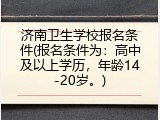 济南卫生学校报名条件(报名条件为：高中及以上学历，年龄14-20岁。)