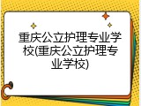 重庆公立护理专业学校(重庆公立护理专业学校)