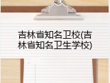 吉林省知名卫校(吉林省知名卫生学校)