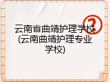 云南省曲靖护理学校(云南曲靖护理专业学校)